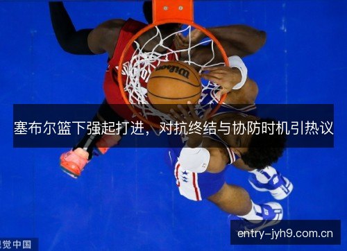 塞布尔篮下强起打进，对抗终结与协防时机引热议