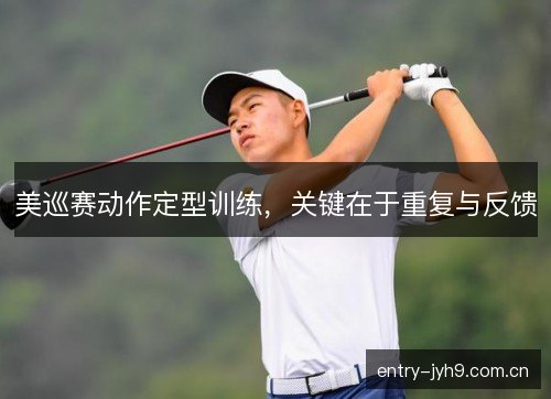 美巡赛动作定型训练,关键在于重复与反馈 美巡赛动作定型训练,关键在于重复与反馈
