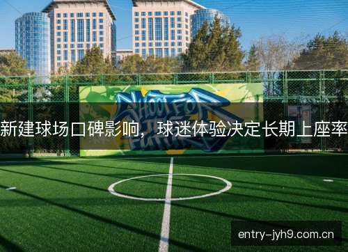新建球场口碑影响，球迷体验决定长期上座率