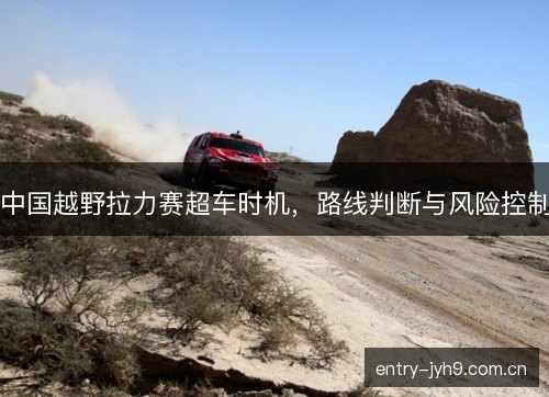 中国越野拉力赛超车时机，路线判断与风险控制