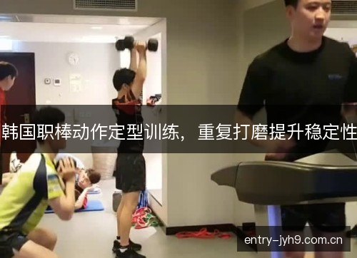 韩国职棒动作定型训练,重复打磨提升稳定性 韩国职棒动作定型训练,重复打磨提升稳定性