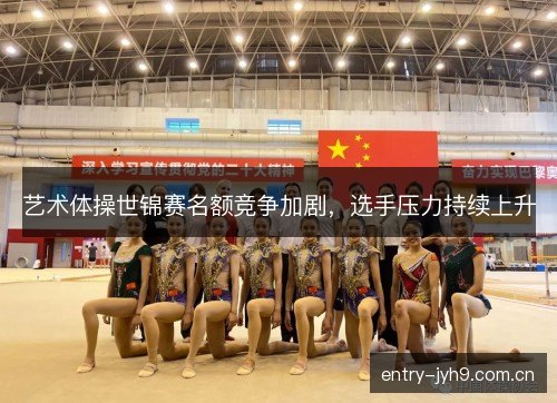 艺术体操世锦赛名额竞争加剧，选手压力持续上升