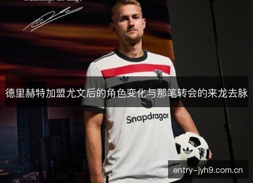 德里赫特加盟尤文后的角色变化与那笔转会的来龙去脉