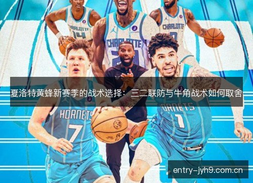 夏洛特黄蜂新赛季的战术选择：三二联防与牛角战术如何取舍